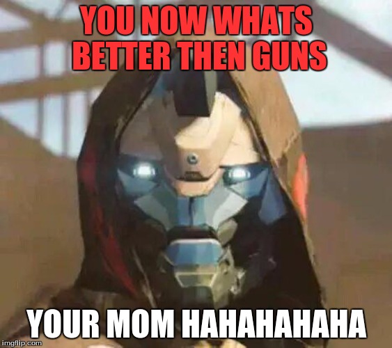 Destinyface | YOU NOW WHATS BETTER THEN GUNS; YOUR MOM HAHAHAHAHA | image tagged in destinyface | made w/ Imgflip meme maker