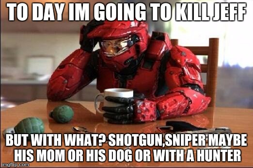 Halo | TO DAY IM GOING TO KILL JEFF; BUT WITH WHAT? SHOTGUN,SNIPER MAYBE HIS MOM OR HIS DOG OR WITH A HUNTER | image tagged in halo | made w/ Imgflip meme maker