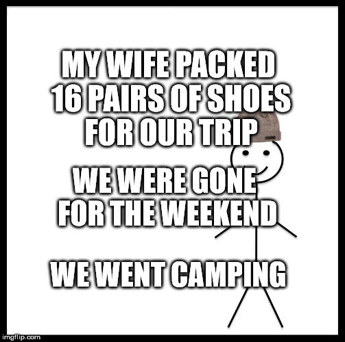 Be Like Bill Meme | MY WIFE PACKED 16 PAIRS OF SHOES FOR OUR TRIP; WE WERE GONE FOR THE WEEKEND; WE WENT CAMPING | image tagged in memes,be like bill | made w/ Imgflip meme maker