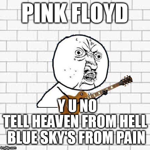 Y U No Pink Floyd (Wish You Were Here) | PINK FLOYD; Y U NO; TELL HEAVEN FROM HELL BLUE SKY'S FROM PAIN | image tagged in y u no pink floyd,pink floyd,memes,wish you were here,songs,sad | made w/ Imgflip meme maker