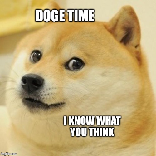 Doge | DOGE TIME; I KNOW WHAT YOU THINK | image tagged in memes,doge | made w/ Imgflip meme maker