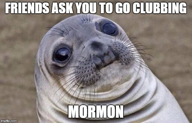 Awkward Moment Sealion | FRIENDS ASK YOU TO GO CLUBBING; MORMON | image tagged in memes,awkward moment sealion | made w/ Imgflip meme maker