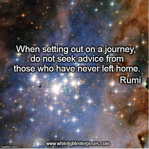 Starting Your Journey | When setting out on a journey, do not seek advice from those who have never left home. Rumi; www.whitelightenterprises.com | image tagged in journey,rumi,advisor,advice,wisdom | made w/ Imgflip meme maker