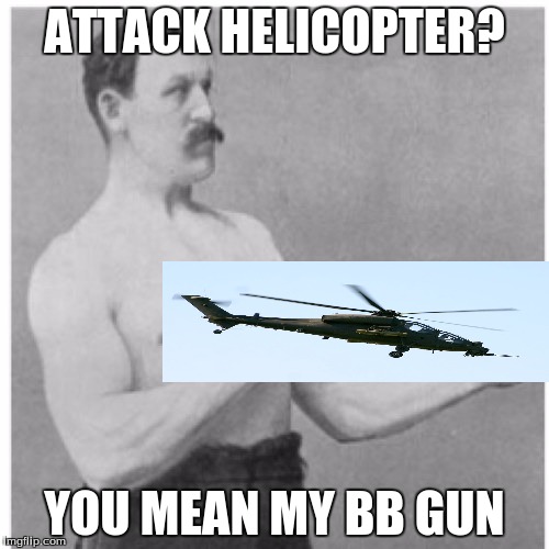 Overly Manly Man | ATTACK HELICOPTER? YOU MEAN MY BB GUN | image tagged in memes,overly manly man | made w/ Imgflip meme maker