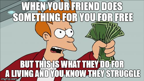 Shut Up And Take My Money Fry | WHEN YOUR FRIEND DOES SOMETHING FOR YOU FOR FREE; BUT THIS IS WHAT THEY DO FOR A LIVING AND YOU KNOW THEY STRUGGLE | image tagged in memes,shut up and take my money fry | made w/ Imgflip meme maker