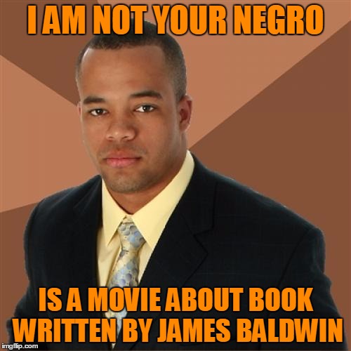 You probably won't see me waiting inline for this one. | I AM NOT YOUR NEGRO; IS A MOVIE ABOUT BOOK WRITTEN BY JAMES BALDWIN | image tagged in memes,successful black man | made w/ Imgflip meme maker