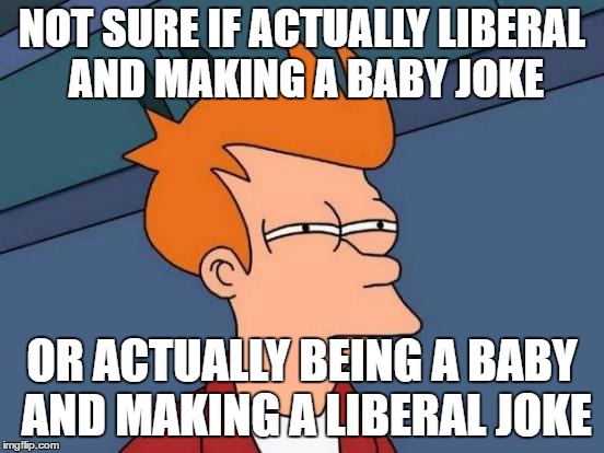 Futurama Fry Meme | NOT SURE IF ACTUALLY LIBERAL AND MAKING A BABY JOKE OR ACTUALLY BEING A BABY AND MAKING A LIBERAL JOKE | image tagged in memes,futurama fry | made w/ Imgflip meme maker