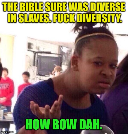 Black Girl Wat Meme | THE BIBLE SURE WAS DIVERSE IN SLAVES. F**K DIVERSITY. HOW BOW DAH. | image tagged in memes,black girl wat | made w/ Imgflip meme maker