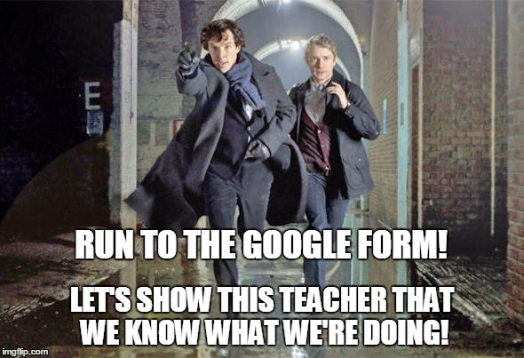 Sherlock & John running | RUN TO THE GOOGLE FORM! LET'S SHOW THIS TEACHER THAT WE KNOW WHAT WE'RE DOING! | image tagged in sherlock  john running | made w/ Imgflip meme maker