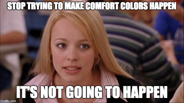 Its Not Going To Happen Meme | STOP TRYING TO MAKE COMFORT COLORS HAPPEN; IT'S NOT GOING TO HAPPEN | image tagged in memes,its not going to happen | made w/ Imgflip meme maker