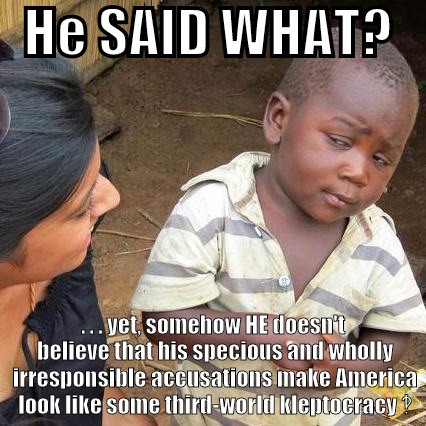 Trump Said/Did What?  | He SAID WHAT?  . . . yet, somehow HE doesn't  believe that his specious and wholly irresponsible accusations make America look like some third-world kleptocracy ‽ | image tagged in memes,third world skeptical kid,america,trump,politics | made w/ Imgflip meme maker