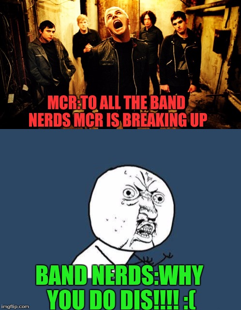 MCR:TO ALL THE BAND NERDS MCR IS BREAKING UP; BAND NERDS:WHY YOU DO DIS!!!! :( | image tagged in why you no | made w/ Imgflip meme maker