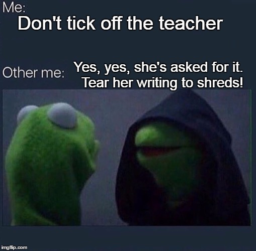 Evil Kermit | Don't tick off the teacher; Yes, yes, she's asked for it.  Tear her writing to shreds! | image tagged in evil kermit | made w/ Imgflip meme maker