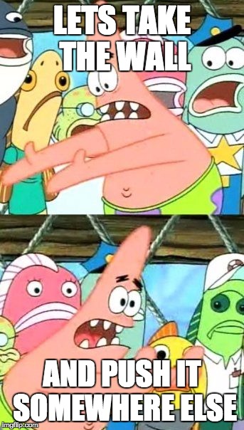 Put It Somewhere Else Patrick Meme | LETS TAKE THE WALL; AND PUSH IT SOMEWHERE ELSE | image tagged in memes,put it somewhere else patrick | made w/ Imgflip meme maker