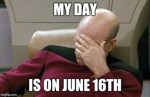 Captain Picard Facepalm Meme | MY DAY IS ON JUNE 16TH | image tagged in memes,captain picard facepalm | made w/ Imgflip meme maker