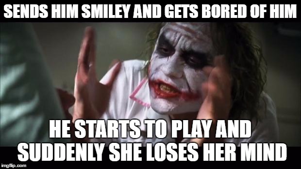 And everybody loses their minds | SENDS HIM SMILEY AND GETS BORED OF HIM; HE STARTS TO PLAY AND SUDDENLY SHE LOSES HER MIND | image tagged in memes,and everybody loses their minds | made w/ Imgflip meme maker