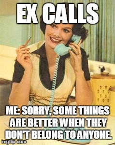 lady on the phone | EX CALLS; ME: SORRY, SOME THINGS ARE BETTER WHEN THEY DON'T BELONG TO ANYONE. | image tagged in lady on the phone | made w/ Imgflip meme maker