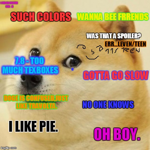 Doge Meme | SUCH COLORS WAS THAT A SPOILER? NO ONE KNOWS I LIKE PIE. OH BOY. 7.8 - TOO MUCH TEXBOXES WANNA BEE FRRENDS DOGE IS CONFUSED,JUST LIKE TRAVOL | image tagged in memes,doge | made w/ Imgflip meme maker