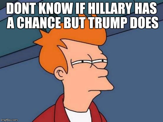 Futurama Fry Meme | DONT KNOW IF HILLARY HAS A CHANCE BUT TRUMP DOES | image tagged in memes,futurama fry | made w/ Imgflip meme maker
