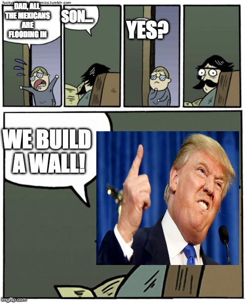 Stare Trump | SON... DAD, ALL THE MEXICANS ARE FLOODING IN; YES? WE BUILD A WALL! | image tagged in stare dad,donald trump,mexicans,we will build a wall | made w/ Imgflip meme maker