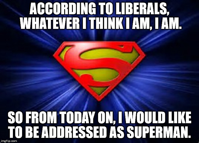 I am what I am.  | ACCORDING TO LIBERALS, WHATEVER I THINK I AM, I AM. SO FROM TODAY ON, I WOULD LIKE TO BE ADDRESSED AS SUPERMAN. | image tagged in superman,clifton shepherd cliffshep,liberal logic,lmao | made w/ Imgflip meme maker