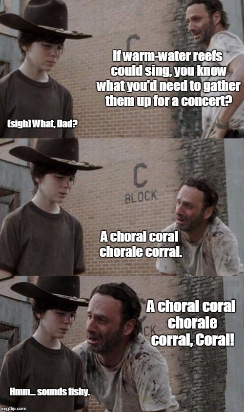 But does it correlate with what Coral ate? | If warm-water reefs could sing, you know what you'd need to gather them up for a concert? (sigh) What, Dad? A choral coral chorale corral. A choral coral chorale corral, Coral! Hmm... sounds fishy. | image tagged in rick and carl 31,bad puns,walking dead | made w/ Imgflip meme maker