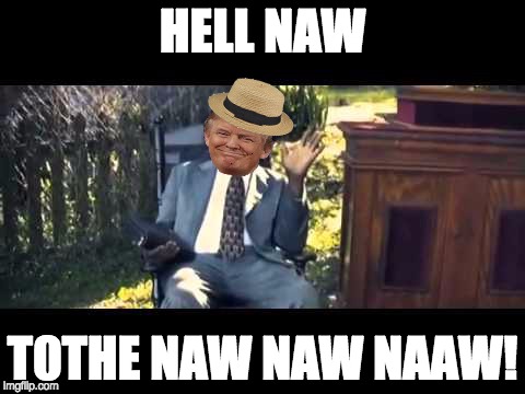 Hell naw trump | HELL NAW; T0THE NAW NAW NAAW! | image tagged in oh hell no | made w/ Imgflip meme maker
