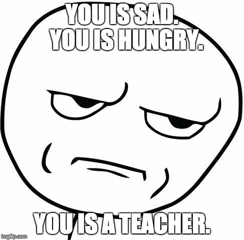 Really? | YOU IS SAD.  YOU IS HUNGRY. YOU IS A TEACHER. | image tagged in really | made w/ Imgflip meme maker