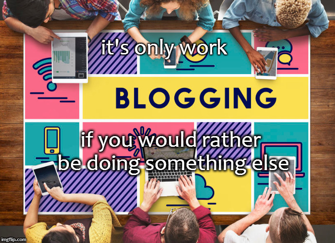 blogging--it's only work if you would rather be doing something else | it's only work; if you would rather be doing something else | image tagged in blogging,work,bloggingisfun | made w/ Imgflip meme maker