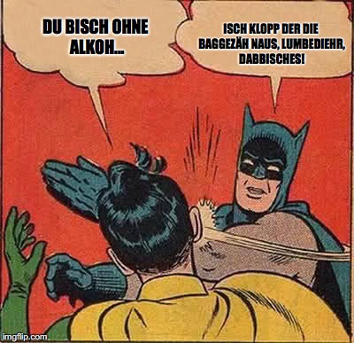 Batman Slapping Robin Meme | ISCH KLOPP DER DIE BAGGEZÄH NAUS, LUMBEDIEHR, DABBISCHES! DU BISCH OHNE ALKOH... | image tagged in memes,batman slapping robin | made w/ Imgflip meme maker