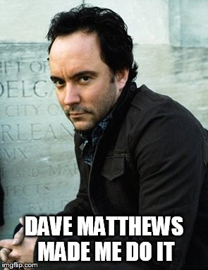 DAVE MATTHEWS MADE ME DO IT | DAVE MATTHEWS MADE ME DO IT | image tagged in dmb,dave matthews,dave matthews band,dave matthews made me do it | made w/ Imgflip meme maker