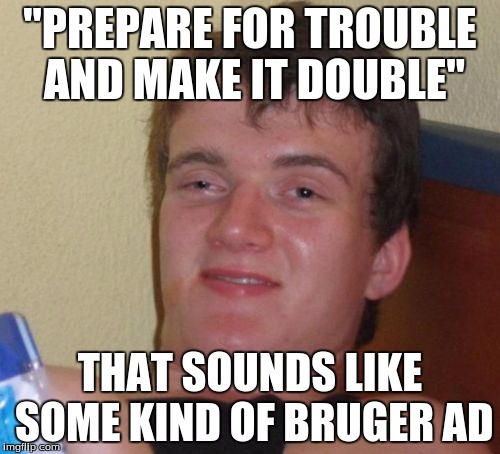 10 Guy Meme | "PREPARE FOR TROUBLE AND MAKE IT DOUBLE"; THAT SOUNDS LIKE SOME KIND OF BRUGER AD | image tagged in memes,10 guy | made w/ Imgflip meme maker