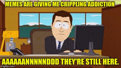 Aaaaand Its Gone Meme | MEMES ARE GIVING ME CRIPPLING ADDICTION AAAAAANNNNNDDD THEY'RE STILL HERE. | image tagged in memes,aaaaand its gone | made w/ Imgflip meme maker