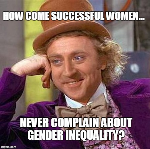 Willy Wants to Know! | HOW COME SUCCESSFUL WOMEN... NEVER COMPLAIN ABOUT GENDER INEQUALITY? | image tagged in memes,creepy condescending wonka,successful women,gender inequality | made w/ Imgflip meme maker