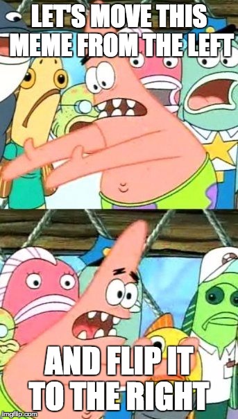 Put It Somewhere Else Patrick | LET'S MOVE THIS MEME FROM THE LEFT; AND FLIP IT TO THE RIGHT | image tagged in memes,put it somewhere else patrick | made w/ Imgflip meme maker