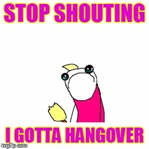 STOP SHOUTING I GOTTA HANGOVER | made w/ Imgflip meme maker