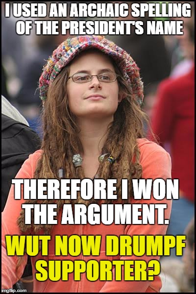 College Liberal Meme | I USED AN ARCHAIC SPELLING OF THE PRESIDENT'S NAME; THEREFORE I WON THE ARGUMENT. WUT NOW DRUMPF SUPPORTER? | image tagged in memes,college liberal | made w/ Imgflip meme maker