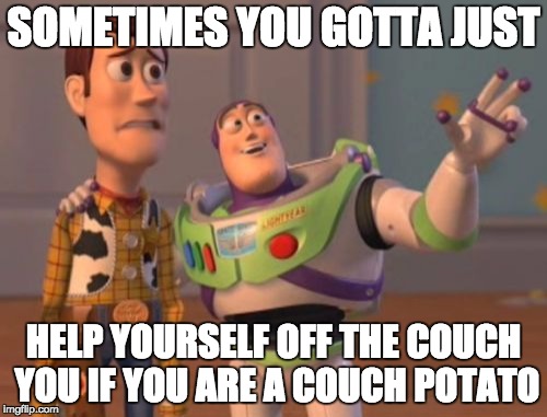 X, X Everywhere | SOMETIMES YOU GOTTA JUST; HELP YOURSELF OFF THE COUCH YOU IF YOU ARE A COUCH POTATO | image tagged in memes,x x everywhere | made w/ Imgflip meme maker