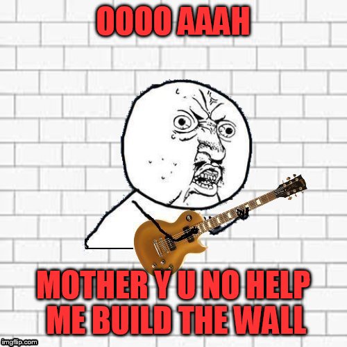 Y U No Pink Floyd | OOOO AAAH; MOTHER Y U NO HELP ME BUILD THE WALL | image tagged in y u no pink floyd | made w/ Imgflip meme maker