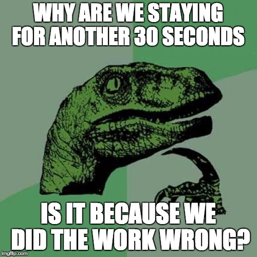 Philosoraptor | WHY ARE WE STAYING FOR ANOTHER 30 SECONDS; IS IT BECAUSE WE DID THE WORK WRONG? | image tagged in memes,philosoraptor | made w/ Imgflip meme maker