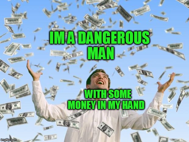 money | IM A DANGEROUS MAN; WITH SOME MONEY IN MY HAND | image tagged in money | made w/ Imgflip meme maker
