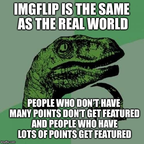 Philosoraptor | IMGFLIP IS THE SAME AS THE REAL WORLD; PEOPLE WHO DON'T HAVE MANY POINTS DON'T GET FEATURED AND PEOPLE WHO HAVE LOTS OF POINTS GET FEATURED | image tagged in memes,philosoraptor | made w/ Imgflip meme maker