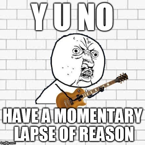 Y U No Pink Floyd | Y U NO HAVE A MOMENTARY LAPSE OF REASON | image tagged in y u no pink floyd | made w/ Imgflip meme maker