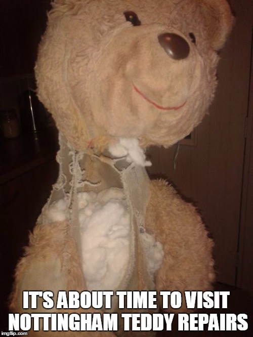 teddy repairs | IT'S ABOUT TIME TO VISIT NOTTINGHAM TEDDY REPAIRS | image tagged in teddy,bear,hospital,repair | made w/ Imgflip meme maker