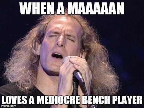 WHEN A MAAAAAN; LOVES A MEDIOCRE BENCH PLAYER | made w/ Imgflip meme maker