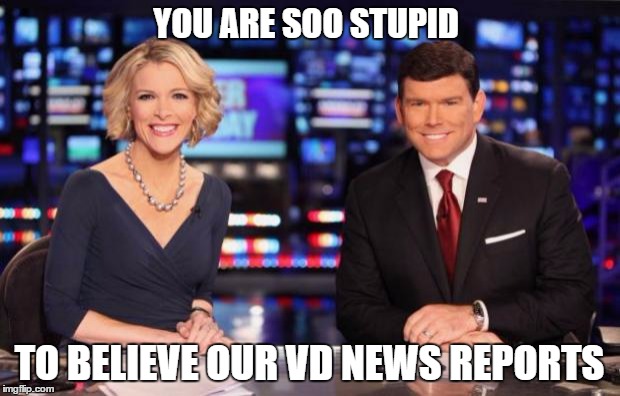 foxnews meme | YOU ARE SOO STUPID; TO BELIEVE OUR VD NEWS REPORTS | image tagged in foxnews meme | made w/ Imgflip meme maker