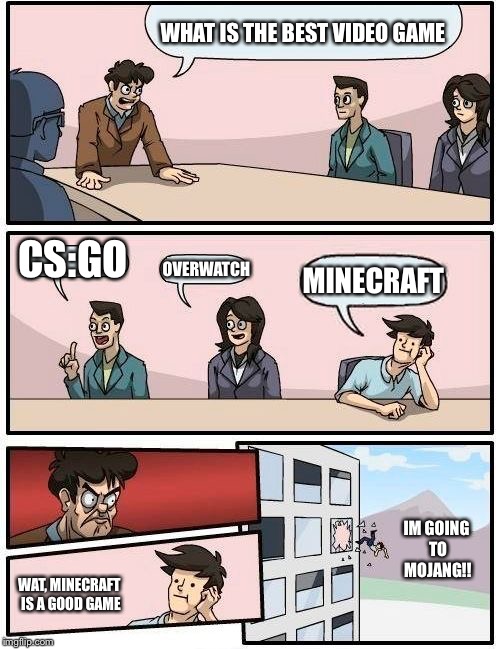 Boardroom Meeting Suggestion Meme | WHAT IS THE BEST VIDEO GAME; CS:GO; OVERWATCH; MINECRAFT; IM GOING TO MOJANG!! WAT, MINECRAFT IS A GOOD GAME | image tagged in memes,boardroom meeting suggestion | made w/ Imgflip meme maker
