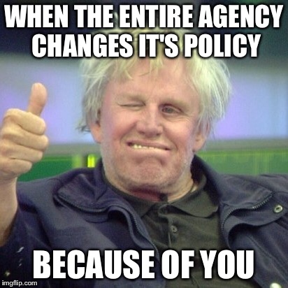 Gary Busey policy change | WHEN THE ENTIRE AGENCY CHANGES IT'S POLICY; BECAUSE OF YOU | image tagged in gary busey | made w/ Imgflip meme maker