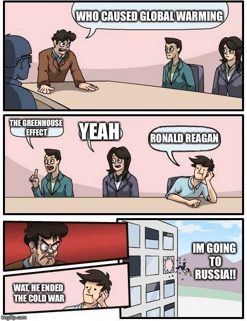 Boardroom Meeting Suggestion Meme | WHO CAUSED GLOBAL WARMING; THE GREENHOUSE EFFECT; YEAH; RONALD REAGAN; IM GOING TO RUSSIA!! WAT, HE ENDED THE COLD WAR | image tagged in memes,boardroom meeting suggestion | made w/ Imgflip meme maker