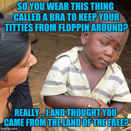 Third world skeptical titty oppression | SO YOU WEAR THIS THING CALLED A BRA TO KEEP YOUR TITTIES FROM FLOPPIN AROUND? REALLY... I AND THOUGHT YOU CAME FROM THE LAND OF THE FREE? | image tagged in memes,third world skeptical kid | made w/ Imgflip meme maker